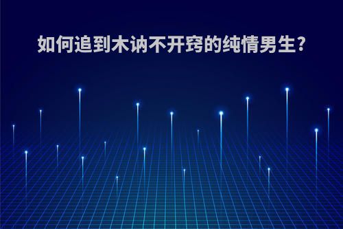 如何追到木讷不开窍的纯情男生?