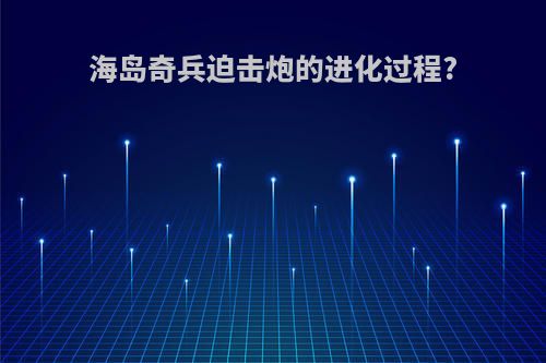 海岛奇兵迫击炮的进化过程?