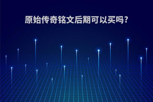原始传奇铭文后期可以买吗?