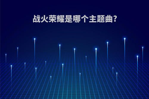 战火荣耀是哪个主题曲?