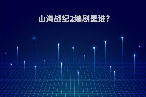 山海战纪2编剧是谁?
