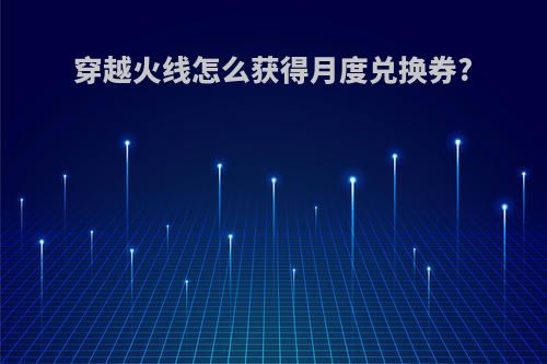 穿越火线怎么获得月度兑换券?