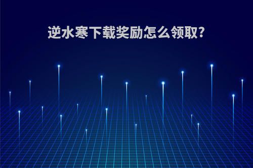 逆水寒下载奖励怎么领取?