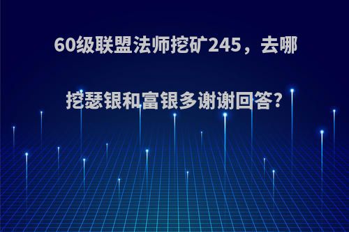 60级联盟法师挖矿245，去哪挖瑟银和富银多谢谢回答?