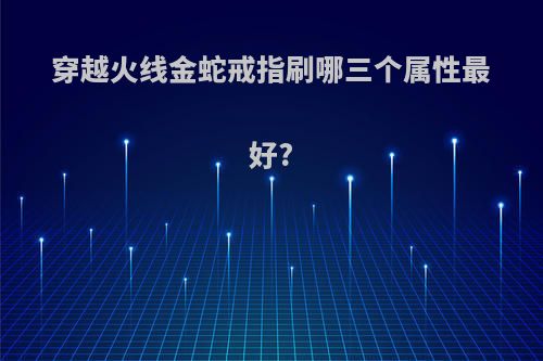 穿越火线金蛇戒指刷哪三个属性最好?