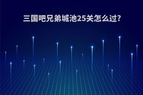 三国吧兄弟城池25关怎么过?