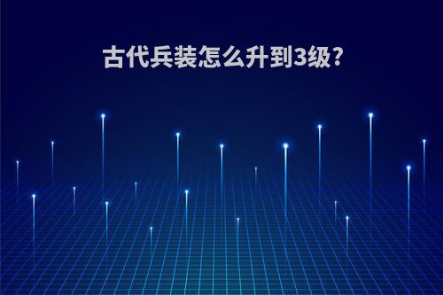 古代兵装怎么升到3级?