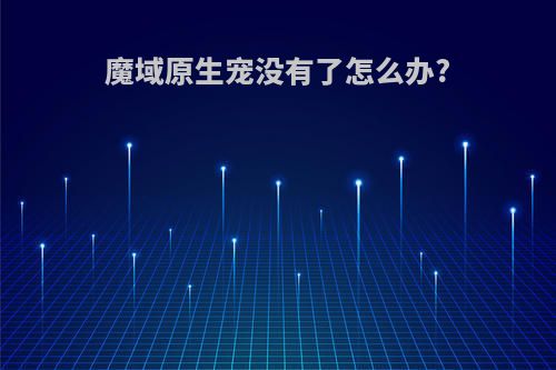 魔域原生宠没有了怎么办?
