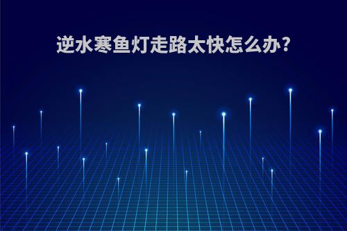 逆水寒鱼灯走路太快怎么办?