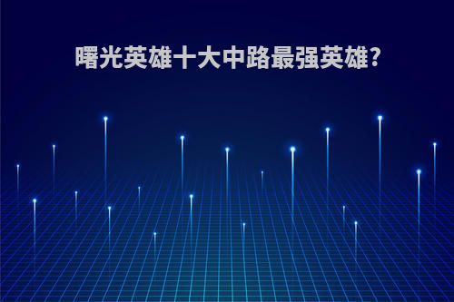曙光英雄十大中路最强英雄?