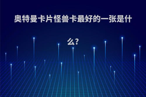 奥特曼卡片怪兽卡最好的一张是什么?