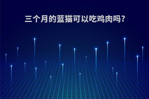 三个月的蓝猫可以吃鸡肉吗?