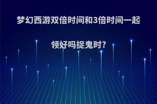 梦幻西游双倍时间和3倍时间一起领好吗捉鬼时?