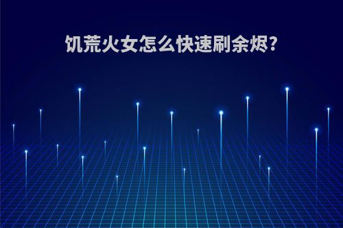 饥荒火女怎么快速刷余烬?