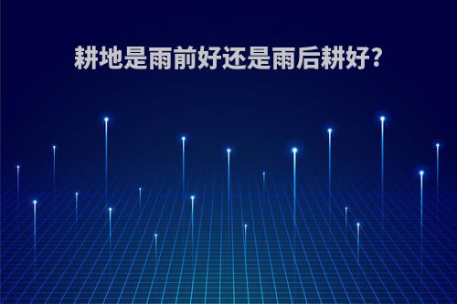 耕地是雨前好还是雨后耕好?