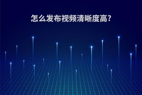 怎么发布视频清晰度高?