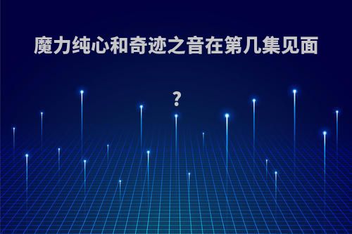 魔力纯心和奇迹之音在第几集见面?