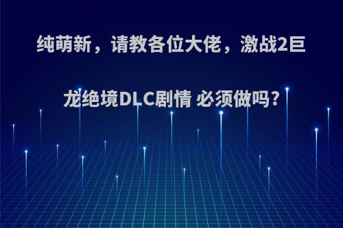 纯萌新，请教各位大佬，激战2巨龙绝境DLC剧情 必须做吗?