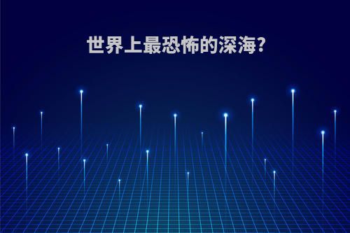 世界上最恐怖的深海?
