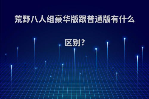 荒野八人组豪华版跟普通版有什么区别?