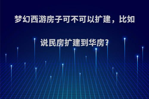 梦幻西游房子可不可以扩建，比如说民房扩建到华房?