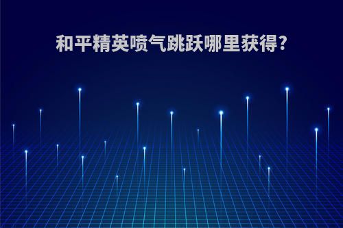 和平精英喷气跳跃哪里获得?