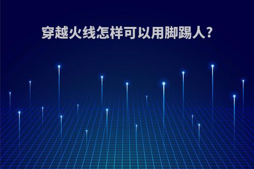 穿越火线怎样可以用脚踢人?