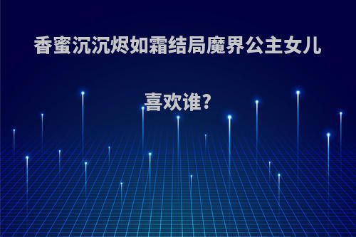 香蜜沉沉烬如霜结局魔界公主女儿喜欢谁?