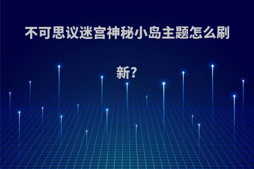 不可思议迷宫神秘小岛主题怎么刷新?