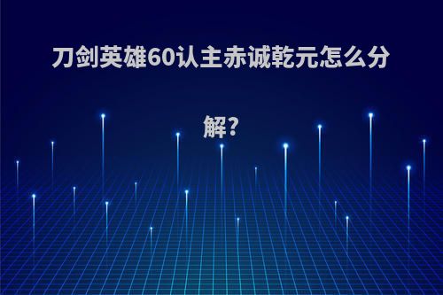 刀剑英雄60认主赤诚乾元怎么分解?