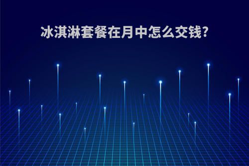 冰淇淋套餐在月中怎么交钱?