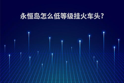 永恒岛怎么低等级挂火车头?