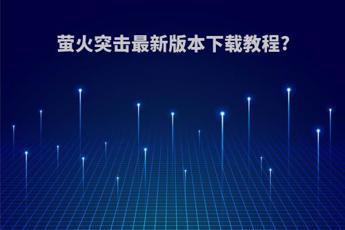 萤火突击最新版本下载教程?