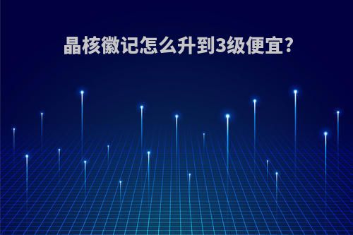晶核徽记怎么升到3级便宜?