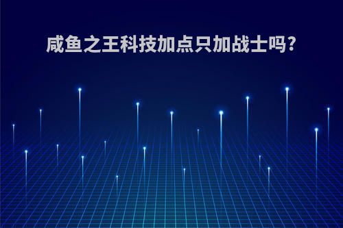 咸鱼之王科技加点只加战士吗?