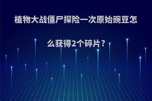 植物大战僵尸探险一次原始豌豆怎么获得2个碎片?