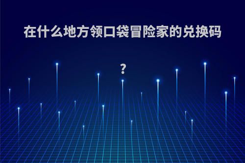 在什么地方领口袋冒险家的兑换码?