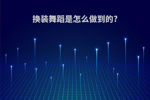 换装舞蹈是怎么做到的?