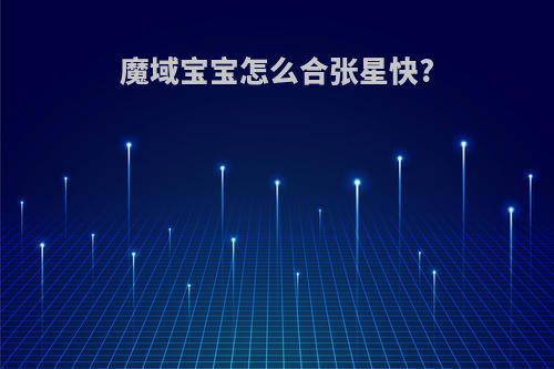 魔域宝宝怎么合张星快?