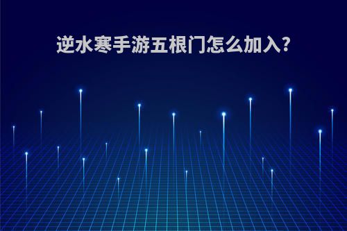 逆水寒手游五根门怎么加入?