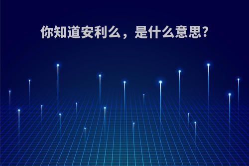 你知道安利么，是什么意思?
