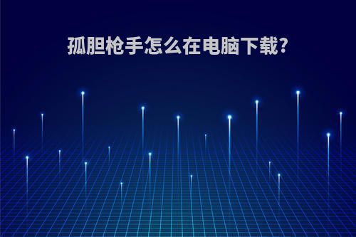 孤胆枪手怎么在电脑下载?