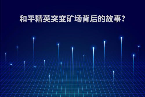和平精英突变矿场背后的故事?