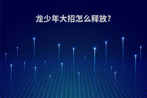 龙少年大招怎么释放?