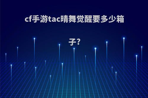 cf手游tac晴舞觉醒要多少箱子?