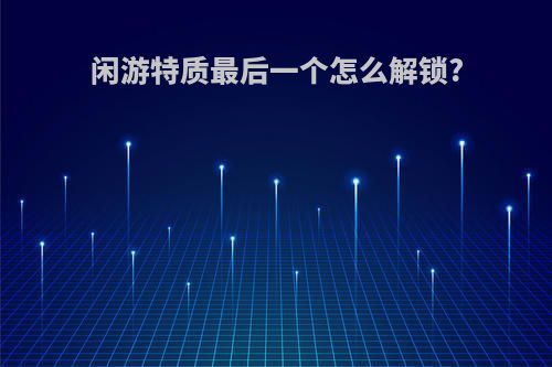 闲游特质最后一个怎么解锁?