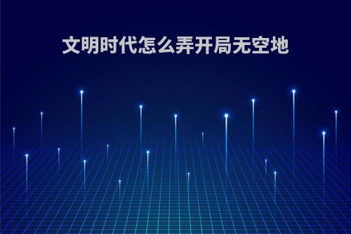 文明时代怎么弄开局无空地