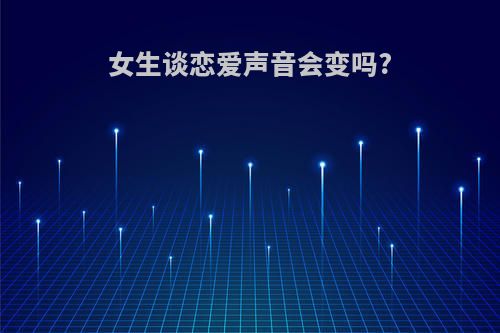 女生谈恋爱声音会变吗?