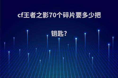 cf王者之影70个碎片要多少把钥匙?