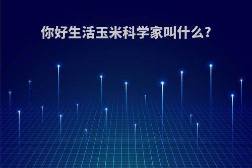 你好生活玉米科学家叫什么?